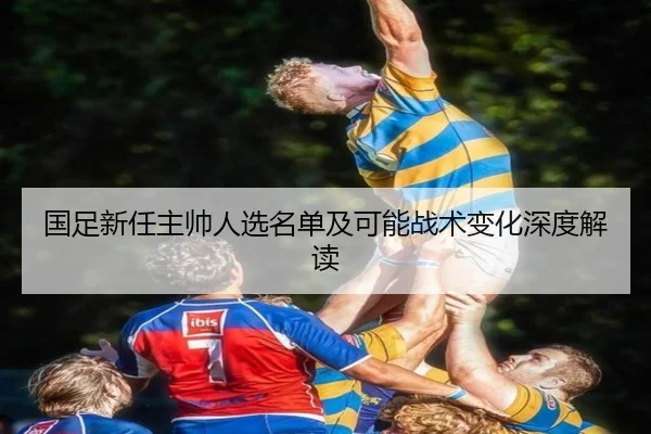 国足新任主帅人选名单及可能战术变化深度解读