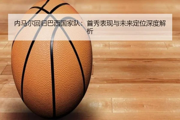 内马尔回归巴西国家队：首秀表现与未来定位深度解析
