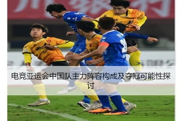 电竞亚运会中国队主力阵容构成及夺冠可能性探讨