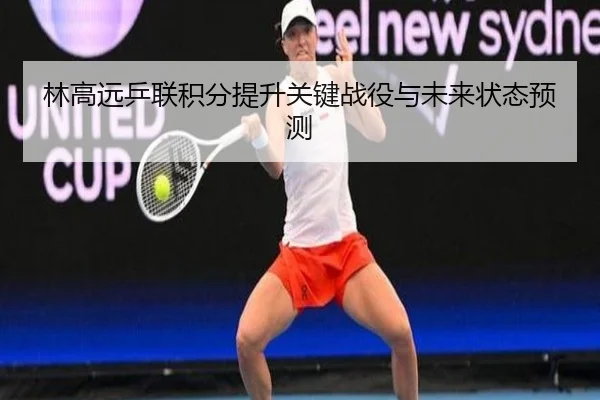林高远乒联积分提升关键战役与未来状态预测